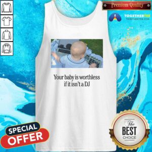 Official Your Baby Is Worthless If It Isn't A DJ Tank-top