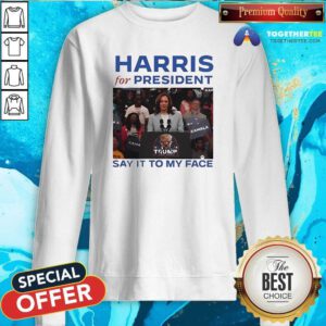 Original Harris For President Say It To My Face Anti Trump Sweatshirt