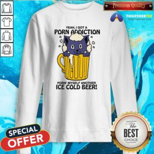 Original I Got A Porn Addiction Porn Myself Another Ice Cold Beer Sweatshirt