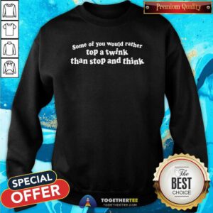 Top Some Of You Would Rather Top A Twink Than Stop And Think Sweatshirt