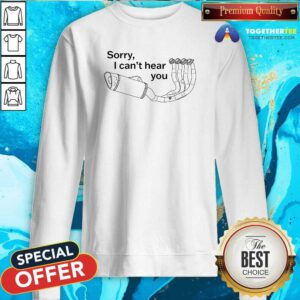 Top Sorry I Can't Hear You Pipe Down Sweatshirt