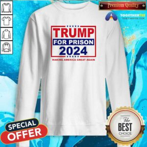 Nice Trump For Prison 2024 Making America Great Again Sweatshirt