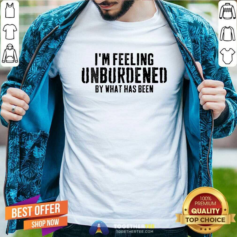 Awesome I'm Feeling Unburdened By What Has Been T-Shirt