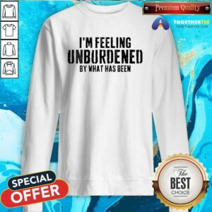 Awesome I'm Feeling Unburdened By What Has Been Sweatshirt