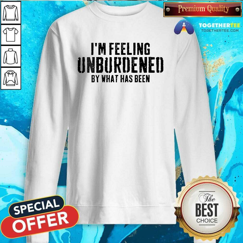 Awesome I'm Feeling Unburdened By What Has Been Sweatshirt