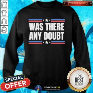 Good Was There Any Doubt Trump Wins Election Anti Kamala Pro Trump Sweatshirt