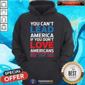 Good You Can't Lead America If You Don't Love Americans Trump Hoodie