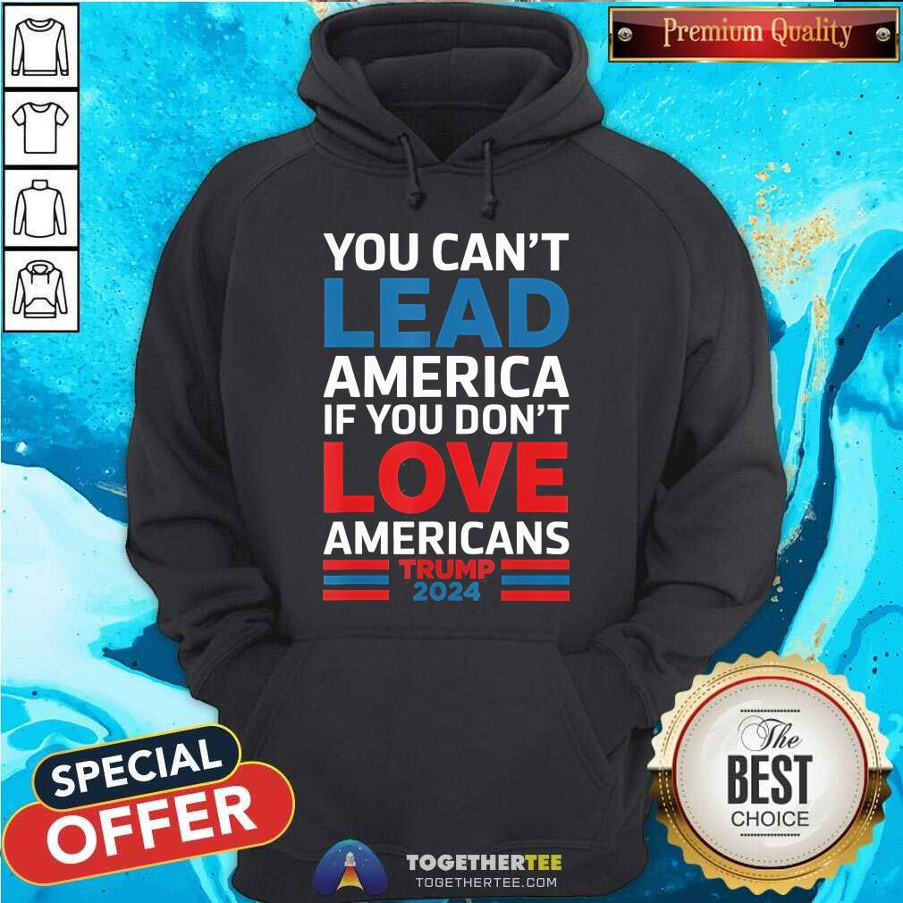 Good You Can't Lead America If You Don't Love Americans Trump Hoodie