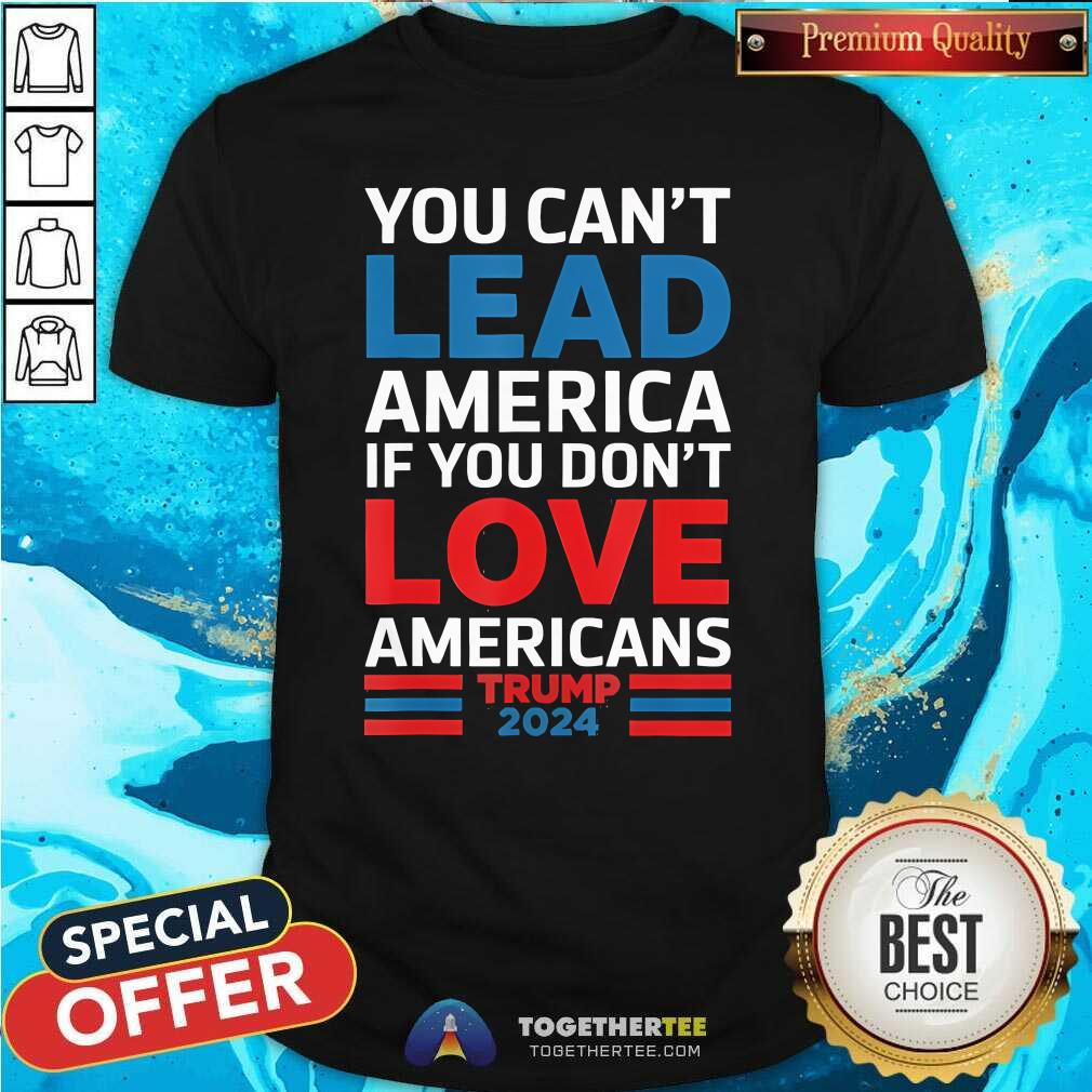 Good You Can't Lead America If You Don't Love Americans Trump T-Shirt