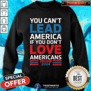 Good You Can't Lead America If You Don't Love Americans Trump Sweatshirt