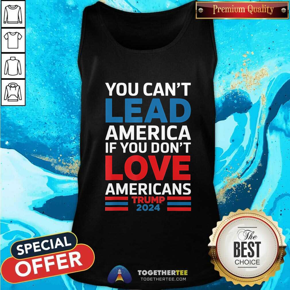 Good You Can't Lead America If You Don't Love Americans Trump Tank-top