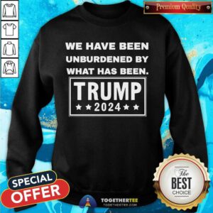 Nice We Have Been Unburdened By What Has Been Trump 2024 Sweatshirt