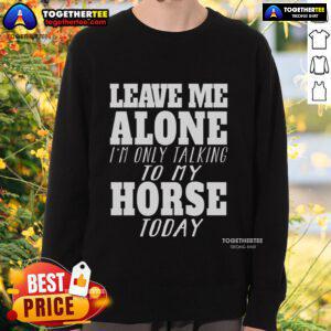 Official Leave Me Alone I'm Only Talk To My Horse Today Sweatshirt design featuring a playful horse graphic.