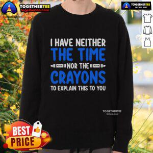 Official I Have Neither The Time Nor The Crayons To Explain This To You Sweatshirt in stylish design and vibrant colors.