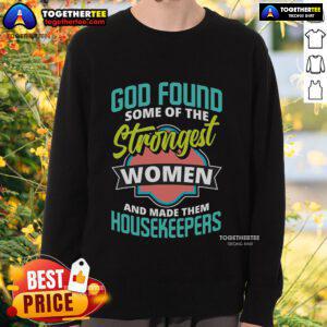 Alt Text: Strongest women wearing 'Top God Found Some Strongest Women' sweatshirt while cleaning, showcasing empowerment and style.