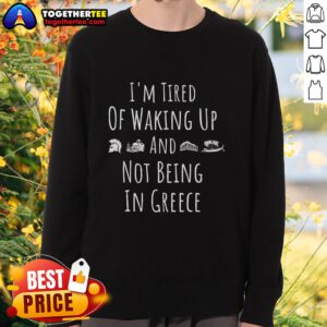 Alt Text: Funny Greek sweatshirt with I'm Tired of Waking Up and Not Being in Greece design, perfect for Greece lovers.