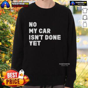 Official No My Car Isn't Done Yet Sweatshirt in black, featuring bold white text, perfect for car enthusiasts and humor lovers.