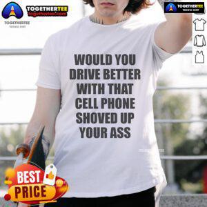 Alt Text: Official Would You Drive Better With That Cell Phone Shoved Up Your Ass T-Shirt featuring bold graphic design.