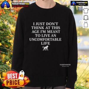 Cozy sweatshirt featuring the phrase 'I Just Don't Think At This Age I'm Meant To Live An Uncomfortable Life' in stylish font.