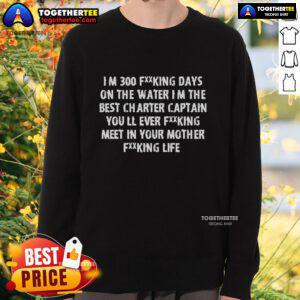 Top Im 300 Days On The Water sweatshirt featuring 'I'm The Best Charter Captain You Will Ever Meet' slogan.
