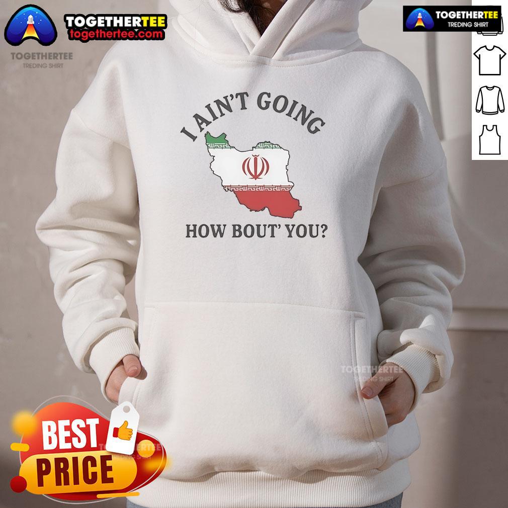 Alt Text: Official I Ain't Going How Bout You Iran Hoodie featuring bold graphic design and comfortable fit for casual wear.