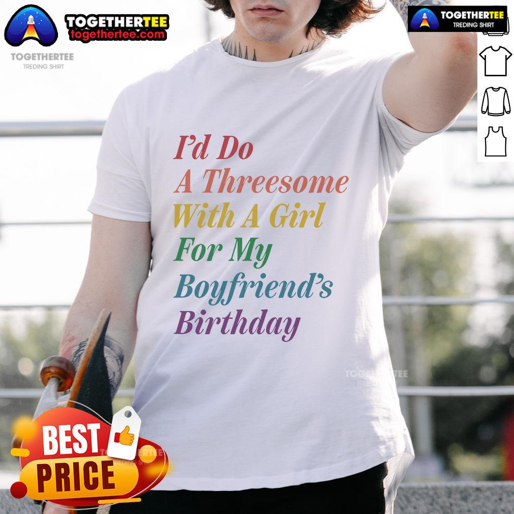 Official I'D Do A Threesome With A Girl For My Boyfriend's Birthday T-Shirt, fun gift idea for couples.