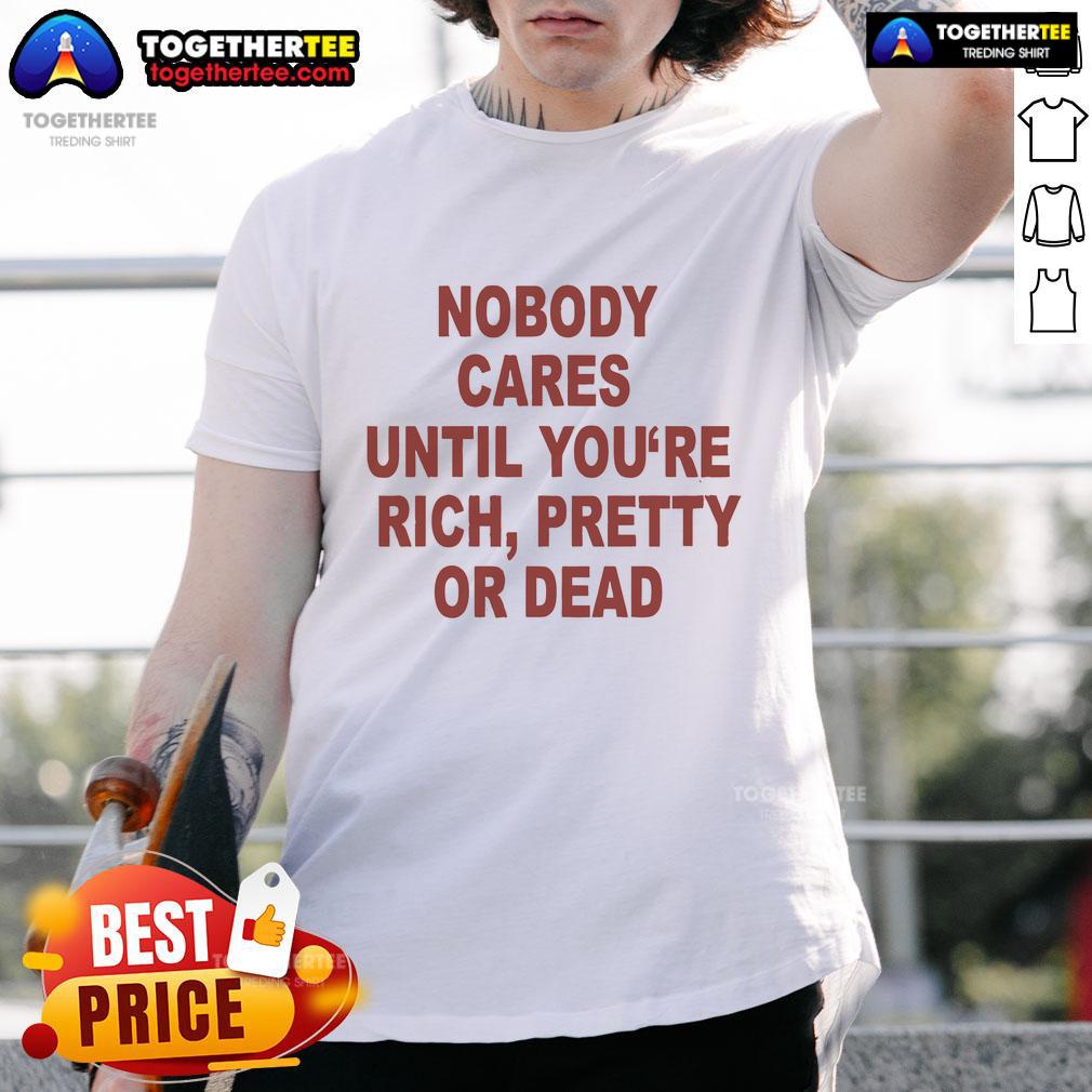 Alt Text: Official 'Nobody Cares Until You're Rich, Pretty, or Dead' T-Shirt design featuring bold text on a casual tee.