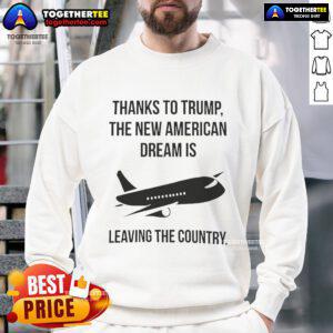 Official sweatshirt featuring 'Thanks to Trump, The New American Dream Is Leaving the Country' design, perfect for political statement.