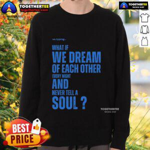 Official Xo sweatshirt featuring 'What If We Dream Of Each Other Every Night And Never Tell A Soul' design.