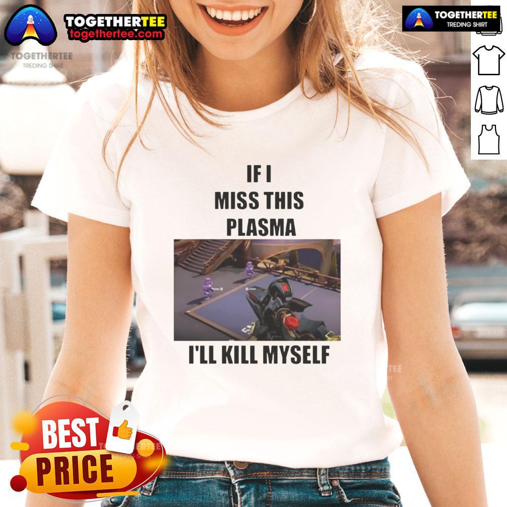 Funny 'If I Miss This Plasma I'll Kill Myself' Ladies Tee design featuring humorous text on a stylish women's shirt.