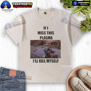 Funny 'If I Miss This Plasma I'll Kill Myself' washed T-shirt design featuring bold text on a casual tee.