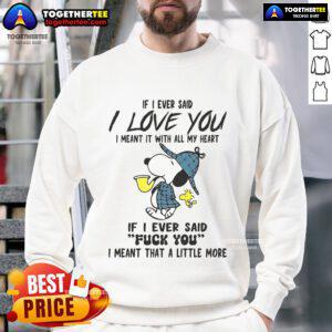 Good Snoopy sweatshirt featuring 'If I Ever Said I Love You, I Meant It' and 'If I Ever Said F*ck You' text designs.