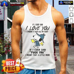 Good Snoopy tank top featuring 'If I ever said I love you, I meant it with all my heart' and 'Fuck you' design.