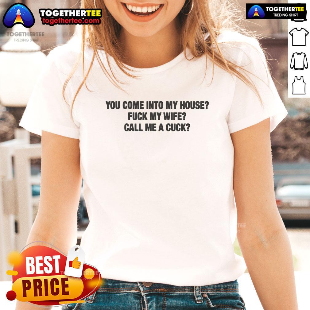 Official You Come Into My House Fuck My Wife Call Me A Cuck Ladies Tee featuring bold graphic design and comfortable fit.