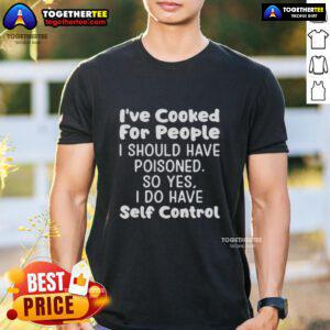 Original 'I've Cooked For People I Should Have Poisoned' T-Shirt showcasing humor and self-control in cooking.