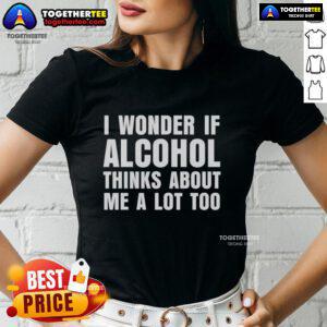 Funny ladies tee with 'I Wonder If Alcohol Thinks About Me A Lot Too' text, perfect for humorous casual outfits.