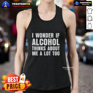 Good I Wonder If Alcohol Thinks About Me A Lot Too tank top featuring humorous text design on a casual sleeveless shirt.