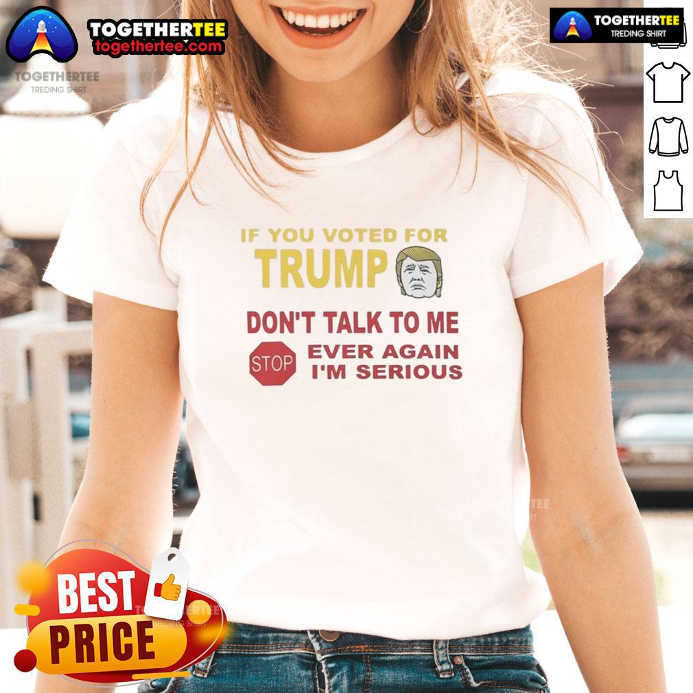 Top If You Voted For Trump Dont Talk To Me Ever Again Im Serious Ladies Tee, bold statement shirt for outspoken women.