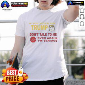 Top If You Voted For Trump Don't Talk To Me Ever Again I'm Serious T-Shirt design featuring bold text and a casual style.