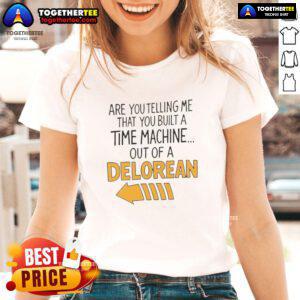 Womens tee featuring 'Good Are You Telling Me You Built A Time Machine Out Of A DeLorean' graphic design.
