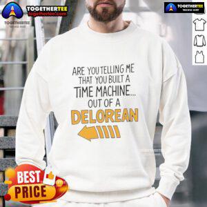 Good Are You Telling Me You Built A Time Machine Out Of A DeLorean Arrow Sweatshirt featuring iconic movie quotes.
