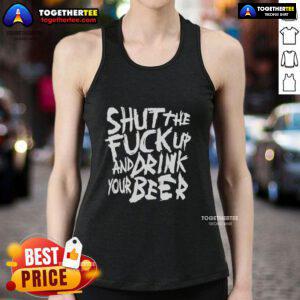 Awesome Shut The Fk Up And Drink Your Beer Tank Top design featuring bold text against a casual background.