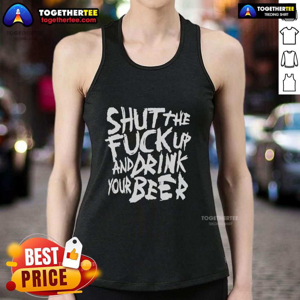 Awesome Shut The Fk Up And Drink Your Beer Tank Top design featuring bold text against a casual background.