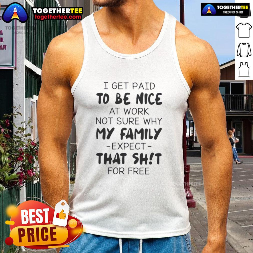 Funny tank top featuring the quote I get paid to be good at work, not sure why my family expects that shit for free.