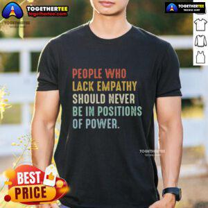 Original People Who Lack Empathy Should Never Be In Positions Of Power T-Shirt design featuring bold text and graphic elements.