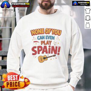 Nice None Of You Can Even Play Spain sweatshirt featuring bold text design, perfect for sports fans and casual wear.