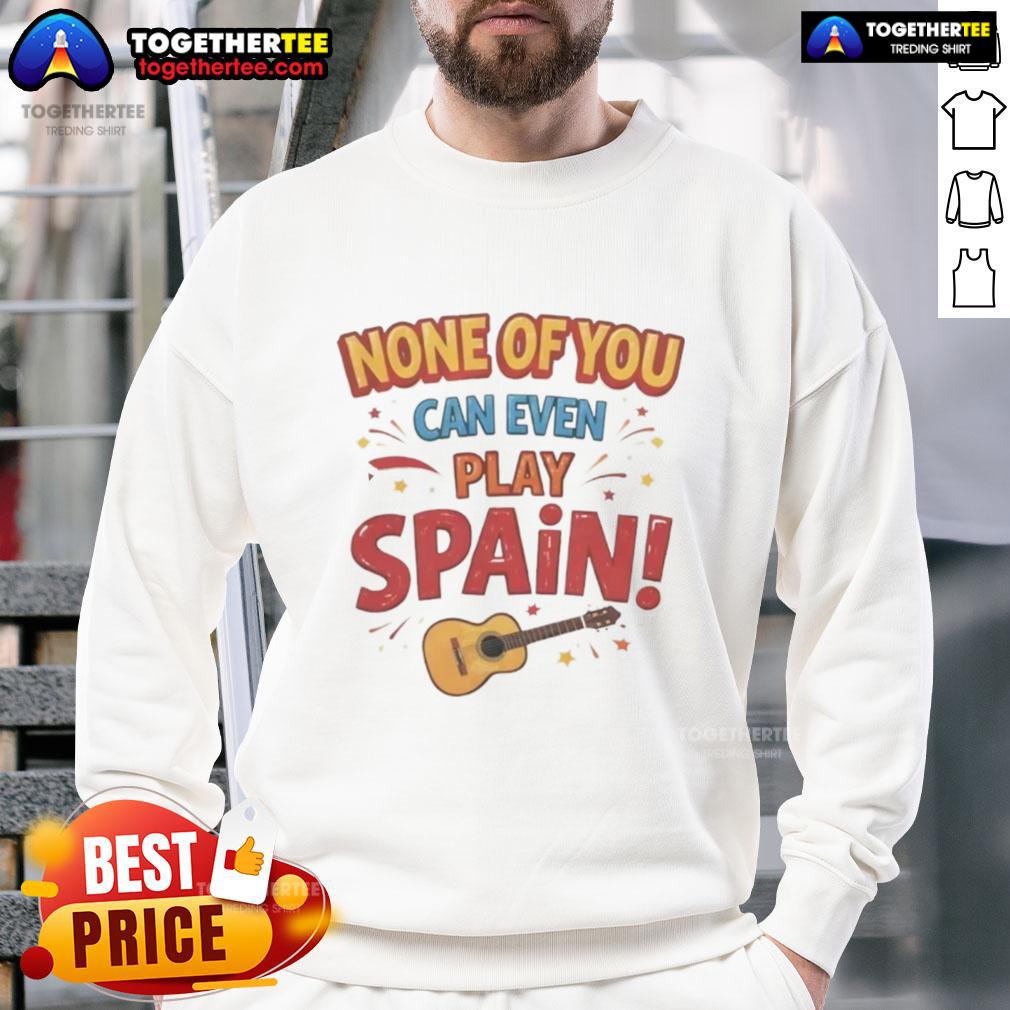 Nice None Of You Can Even Play Spain sweatshirt featuring bold text design, perfect for sports fans and casual wear.