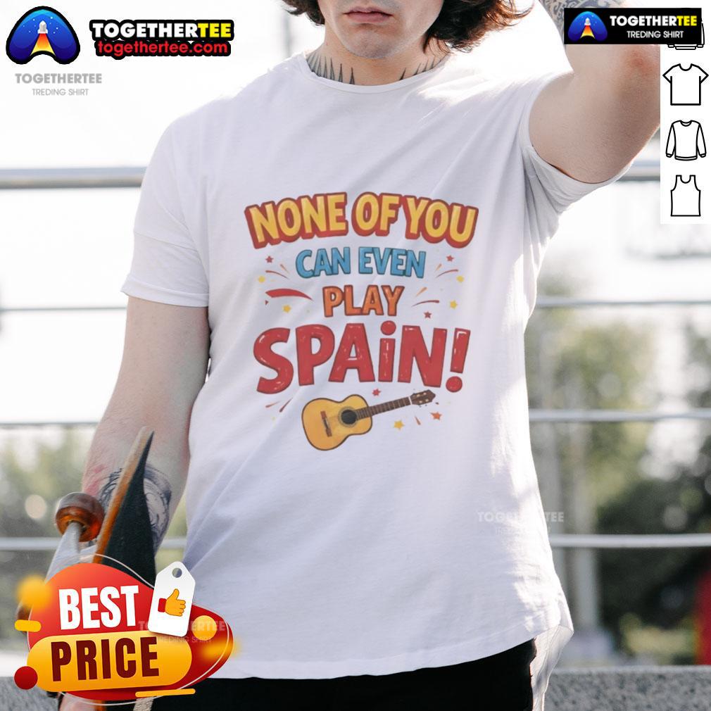 Nice None Of You Can Even Play Spain T-Shirt featuring a vibrant design celebrating Spanish football culture.