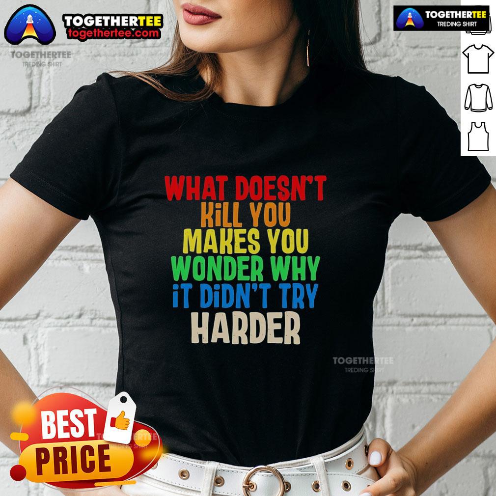 Colorful text on a ladies tee: 'What Doesn't Kill You Makes You Wonder Why It Didn't Try Harder' design.