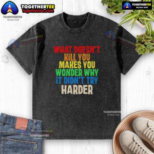Colorful washed t-shirt featuring the phrase 'What Doesn't Kill You Makes You Wonder Why It Didn't Try Harder'.